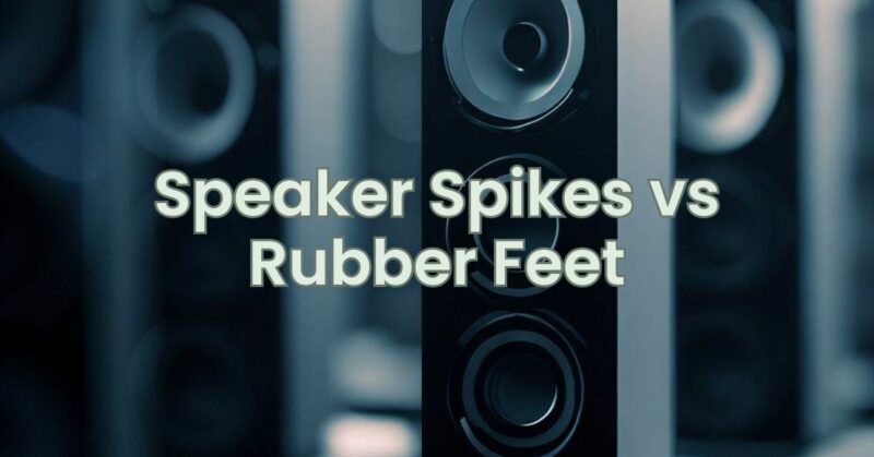 Speaker Spikes vs Rubber Feet