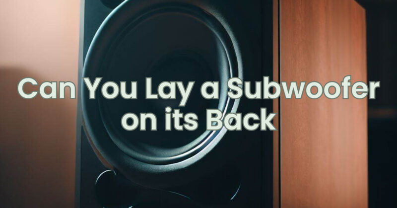 Can You Lay a Subwoofer on its Back