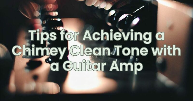 Tips for Achieving a Chimey Clean Tone with a Guitar Amp