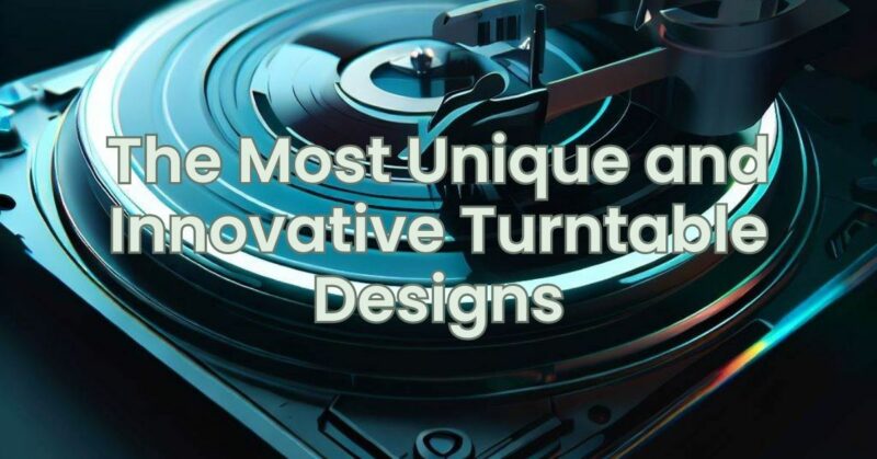 The Most Unique and Innovative Turntable Designs
