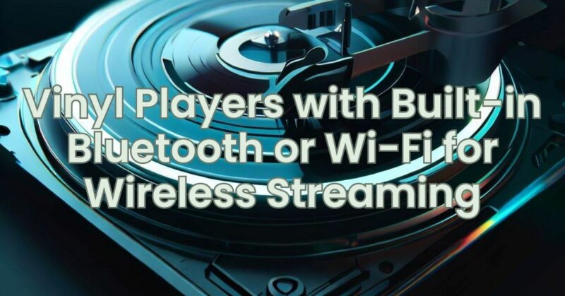 Vinyl Players with Built-in Bluetooth or Wi-Fi for Wireless Streaming