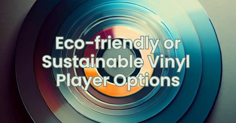 Eco-friendly or Sustainable Vinyl Player Options
