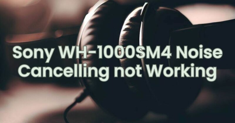 Sony WH-1000SM4 Noise Cancelling not Working
