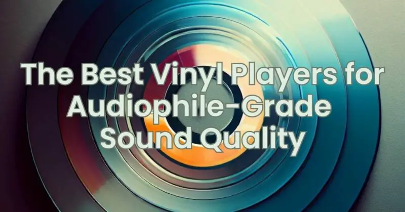 The Best Vinyl Players for Audiophile-Grade Sound Quality