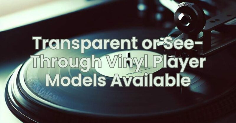 Transparent or See-Through Vinyl Player Models Available