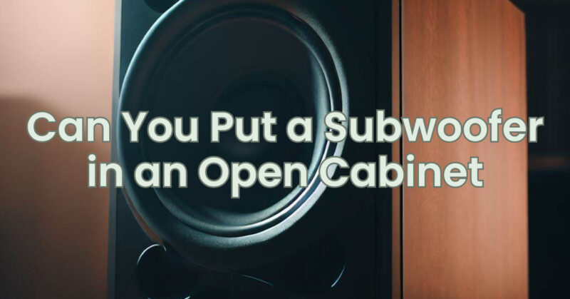 Can You Put a Subwoofer in an Open Cabinet