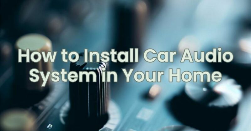 How to Install Car Audio System in Your Home