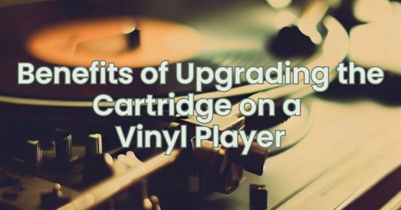 Benefits of Upgrading the Cartridge on a Vinyl Player