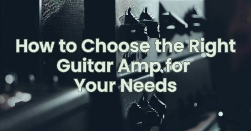 How to Choose the Right Guitar Amp for Your Needs