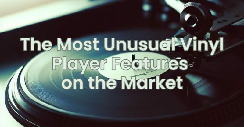 The Most Unusual Vinyl Player Features on the Market