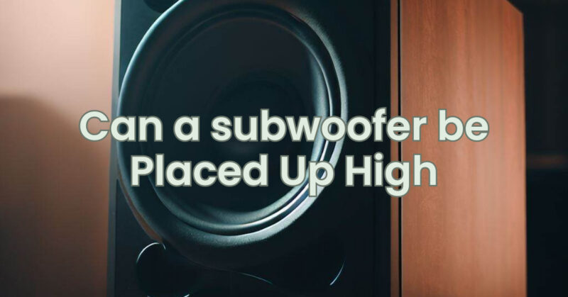 Can a subwoofer be Placed Up High