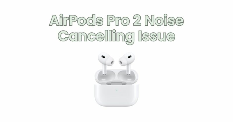 AirPods Pro 2 Noise Cancelling Issue