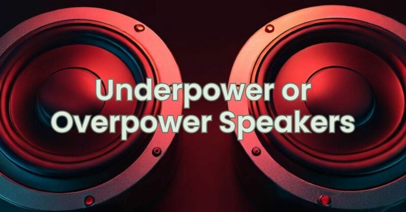 Underpower or Overpower Speakers