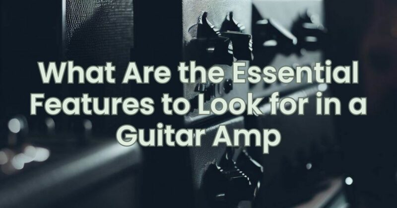 What Are the Essential Features to Look for in a Guitar Amp