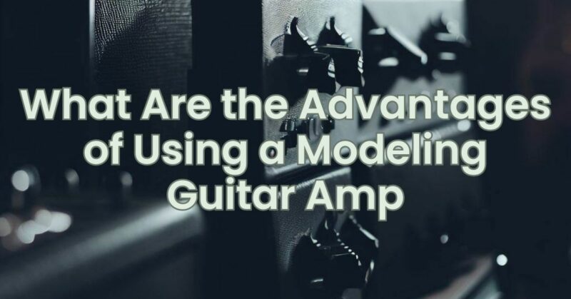 What Are the Advantages of Using a Modeling Guitar Amp