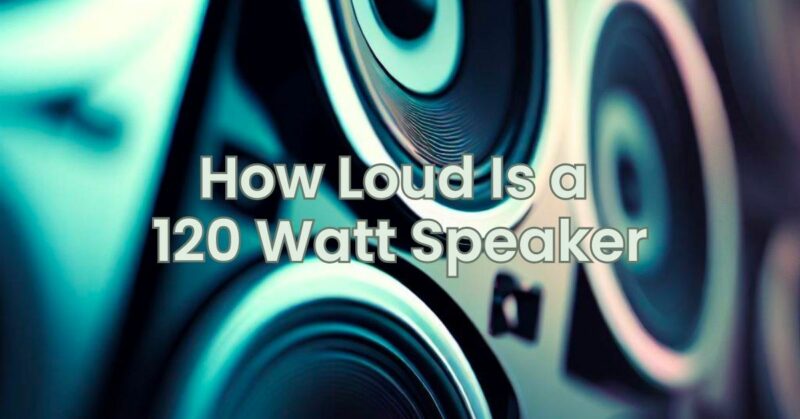 How Loud Is a 120 Watt Speaker