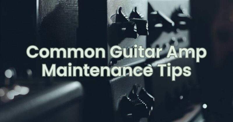 Common Guitar Amp Maintenance Tips