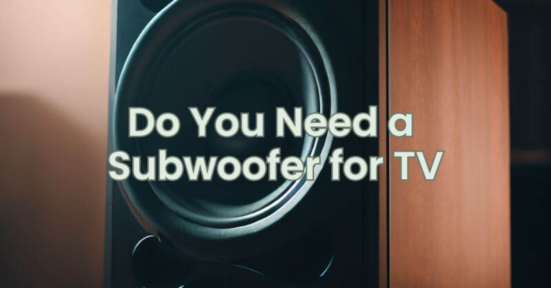 Do You Need a Subwoofer for TV
