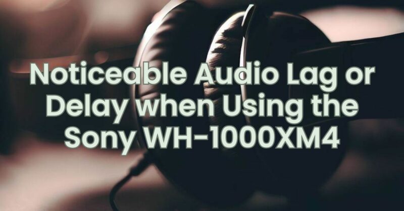 Noticeable Audio Lag or Delay when Using the Sony WH-1000XM4
