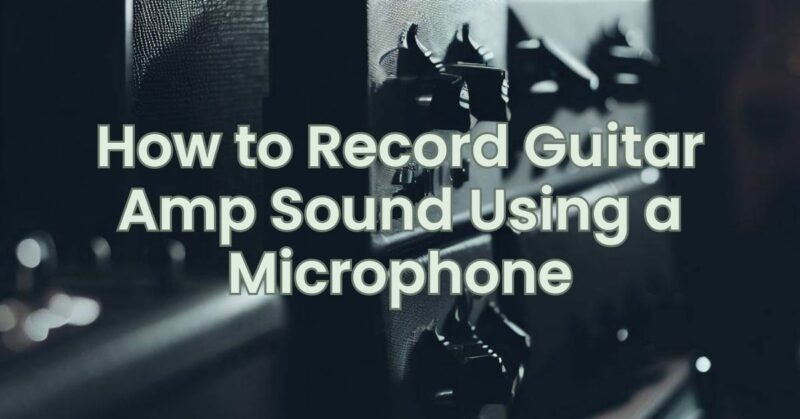 How to Record Guitar Amp Sound Using a Microphone