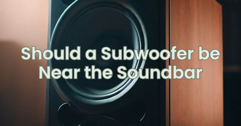 Should a Subwoofer be Near the Soundbar