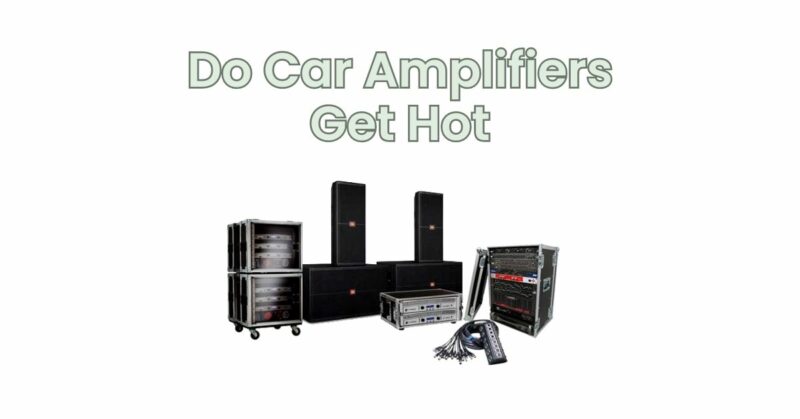 Do Car Amplifiers Get Hot