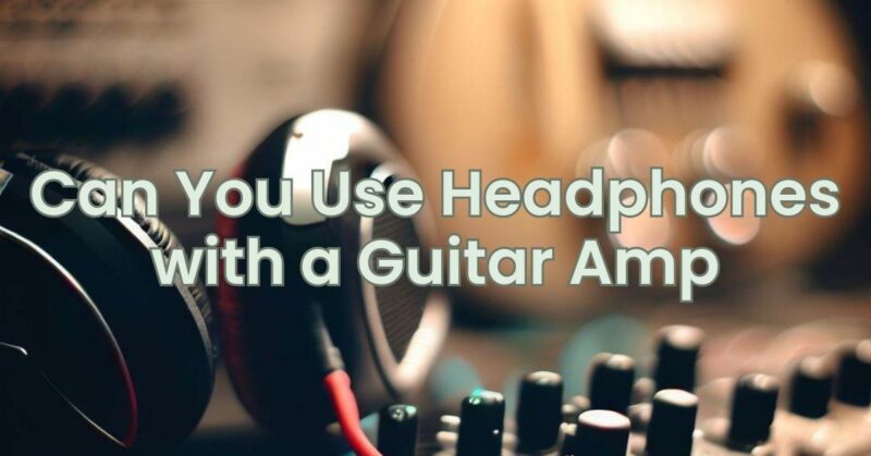 Can You Use Headphones with a Guitar Amp