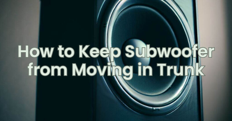 How to Keep Subwoofer from Moving in Trunk