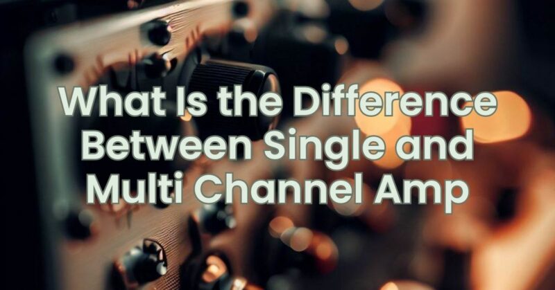 What Is the Difference Between Single and Multi Channel Amp