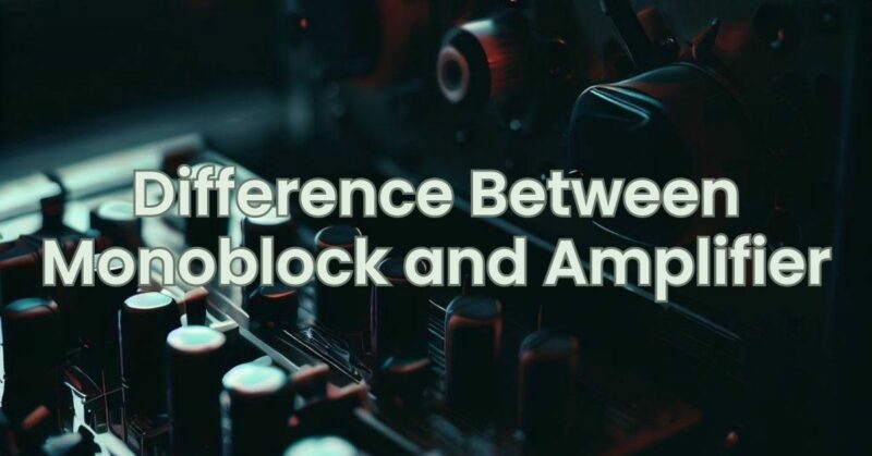 Difference Between Monoblock and Amplifier