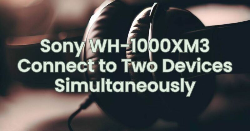 Sony WH-1000XM3 Connect to Two Devices Simultaneously
