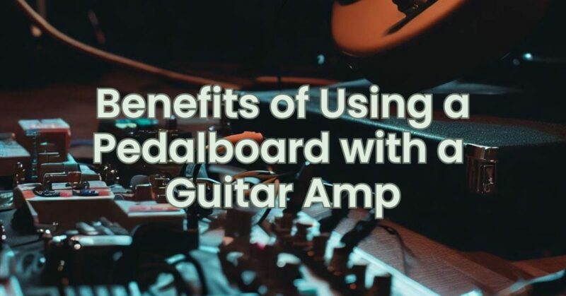 Benefits of Using a Pedalboard with a Guitar Amp