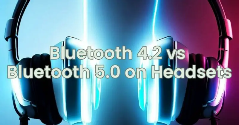 Bluetooth 4.2 vs Bluetooth 5.0 on Headsets