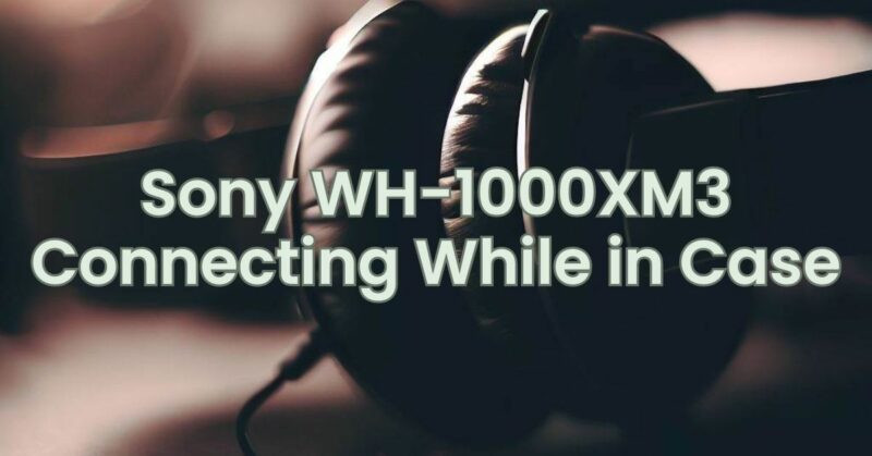 Sony WH-1000XM3 Connecting While in Case