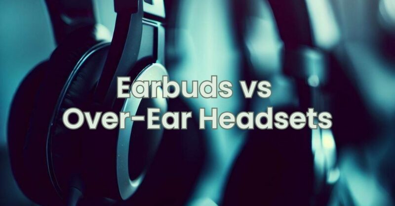 Earbuds vs Over-Ear Headsets