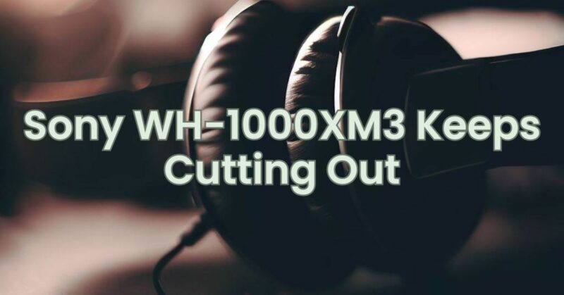 Sony WH-1000XM3 Keeps Cutting Out