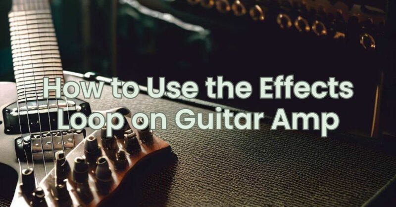 How to Use the Effects Loop on Guitar Amp