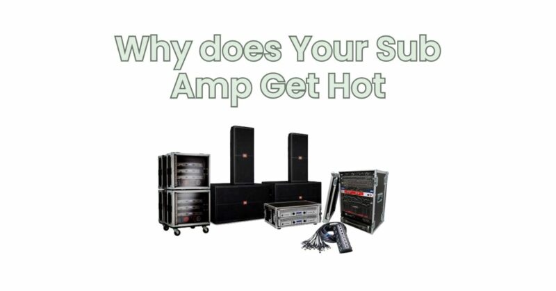 Why does Your Sub Amp Get Hot