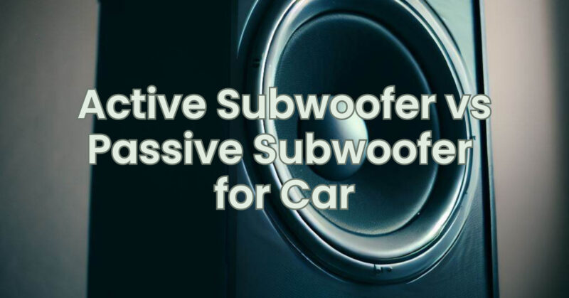 Active Subwoofer vs Passive Subwoofer for Car