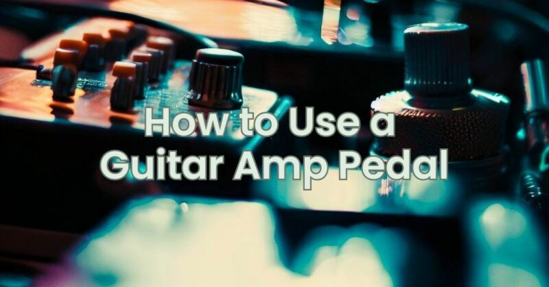 How to Use a Guitar Amp Pedal