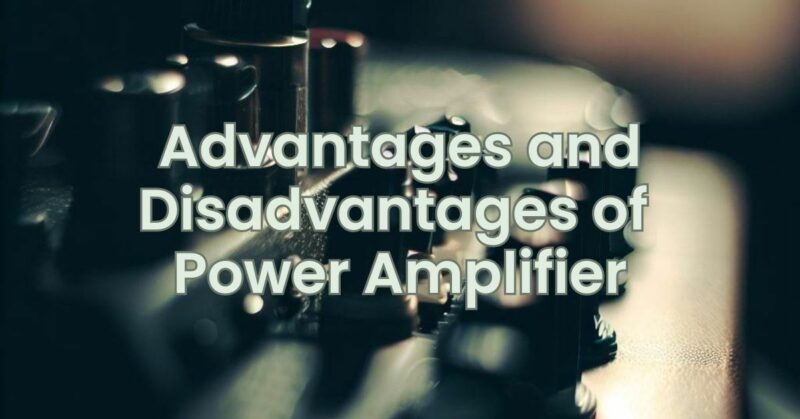 Advantages and Disadvantages of Power Amplifier