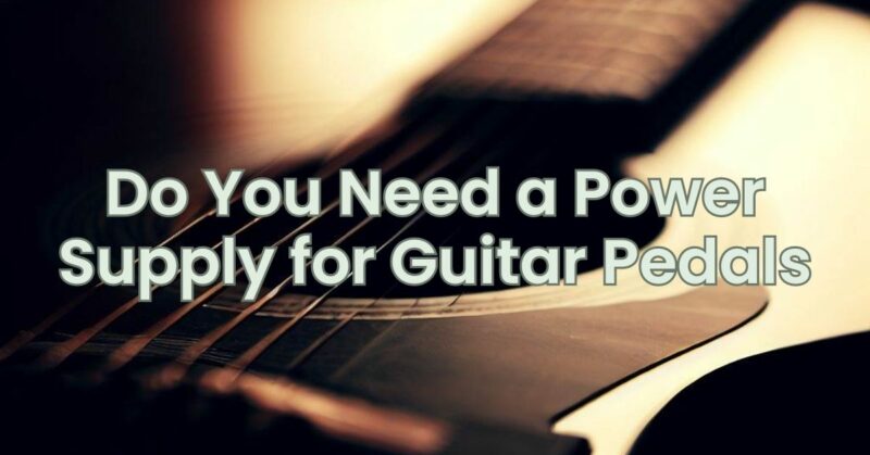 Do You Need a Power Supply for Guitar Pedals