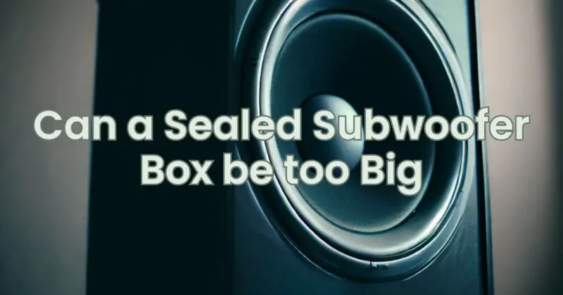Can a Sealed Subwoofer Box be too Big