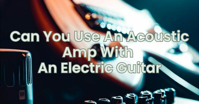Can You Use An Acoustic Amp With An Electric Guitar
