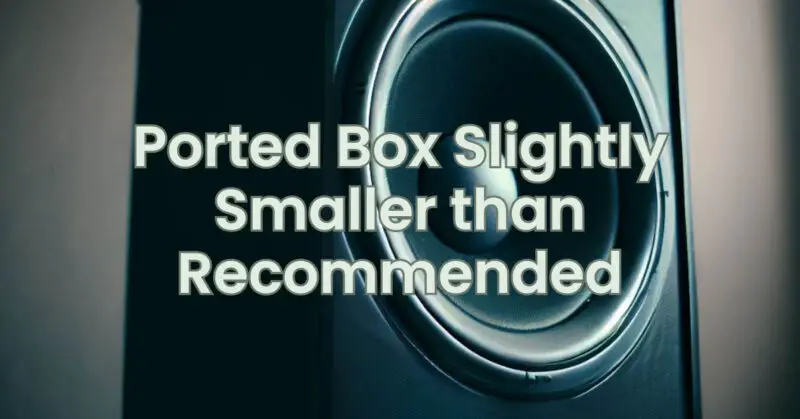Ported Box Slightly Smaller than Recommended
