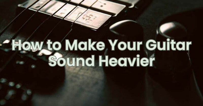 How to Make Your Guitar Sound Heavier