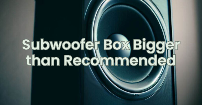 Subwoofer Box Bigger than Recommended