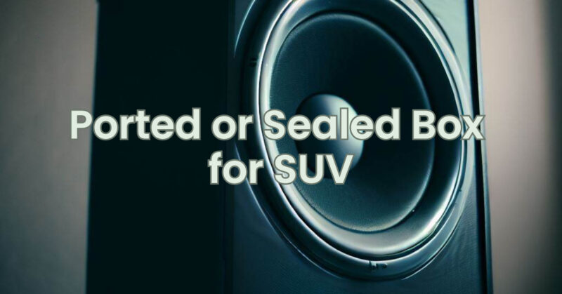 Ported or Sealed Box for SUV