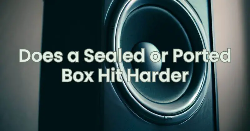 Does a Sealed or Ported Box Hit Harder