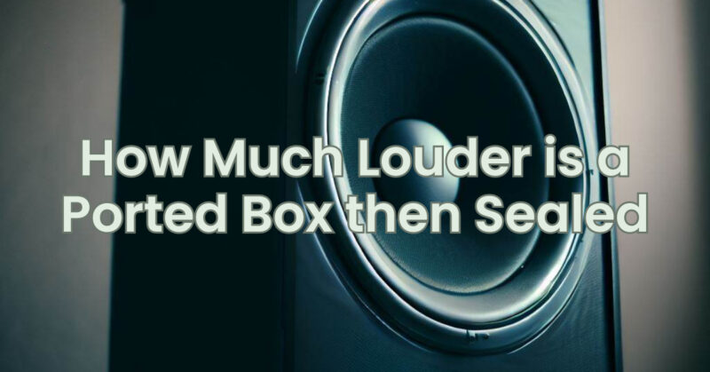 How Much Louder is a Ported Box then Sealed